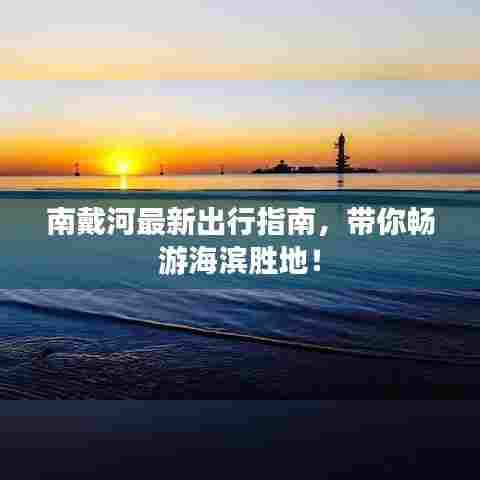 南戴河最新出行指南，带你畅游海滨胜地！