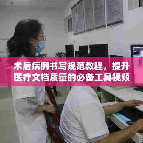 术后病例书写规范教程,提升医疗文档质量的必备工具视频讲解