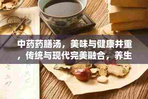 中药药膳汤，美味与健康并重，传统与现代完美融合，养生必备之选！