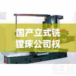 国产立式铣镗床公司权威排名大揭秘！