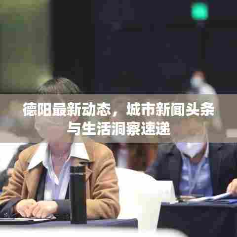 德阳最新动态，城市新闻头条与生活洞察速递