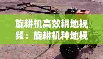 旋耕机高效耕地视频:旋耕机种地视频