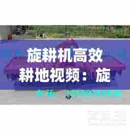 旋耕机高效耕地视频:旋耕机种地视频