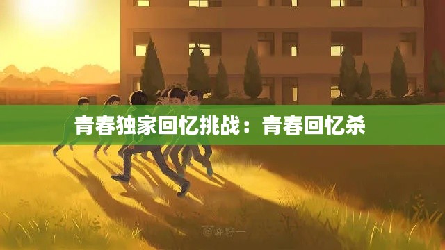 青春独家回忆挑战：青春回忆杀 