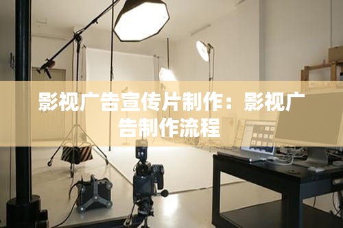 影视广告宣传片制作：影视广告制作流程 