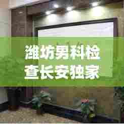 潍坊男科检查长安独家：潍坊长安男性医院正规吗 