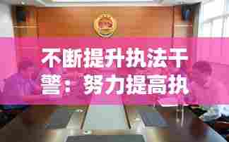 不断提升执法干警：努力提高执法水平 