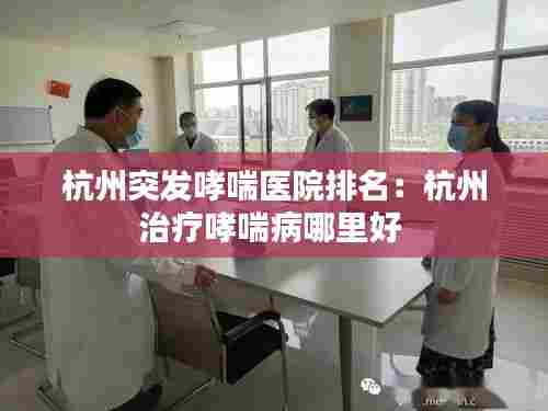杭州突发哮喘医院排名：杭州治疗哮喘病哪里好 