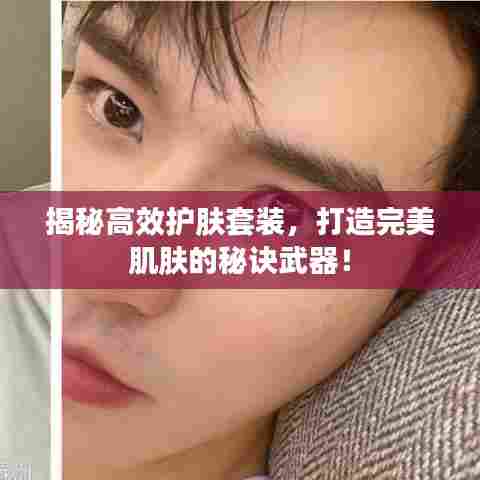 揭秘高效护肤套装，打造完美肌肤的秘诀武器！