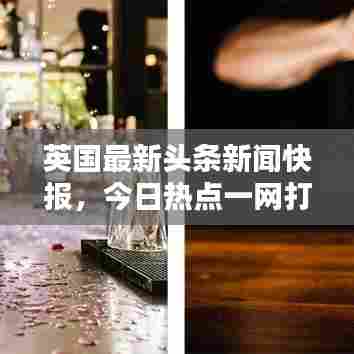 英国最新头条新闻快报，今日热点一网打尽