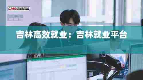 吉林高效就业：吉林就业平台 