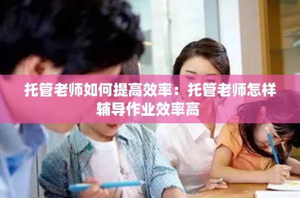 托管老师如何提高效率：托管老师怎样辅导作业效率高 