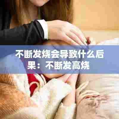 不断发烧会导致什么后果：不断发高烧 
