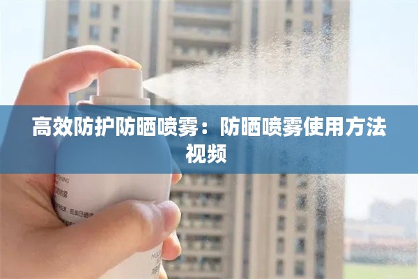 高效防护防晒喷雾：防晒喷雾使用方法视频 