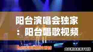 阳台演唱会独家:阳台唱歌视频