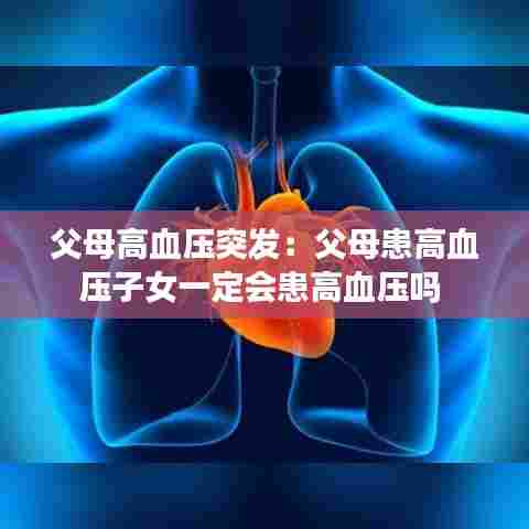 父母高血压突发：父母患高血压子女一定会患高血压吗 