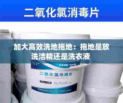 加大高效洗地拖地：拖地是放洗洁精还是洗衣液 