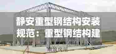 静安重型钢结构安装规范：重型钢结构建筑 