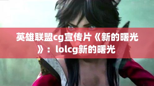 英雄联盟cg宣传片《新的曙光》:lolcg新的曙光