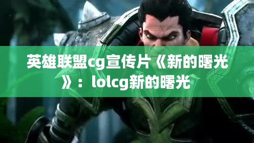 英雄联盟cg宣传片《新的曙光》:lolcg新的曙光