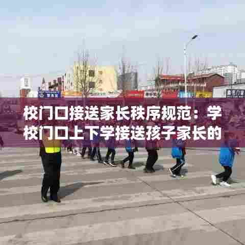 校门口接送家长秩序规范：学校门口上下学接送孩子家长的秩序 