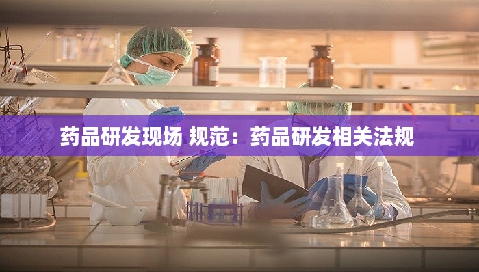 药品研发现场 规范：药品研发相关法规 