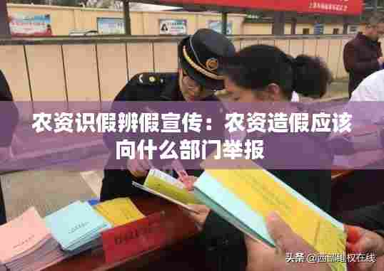 农资识假辨假宣传：农资造假应该向什么部门举报 