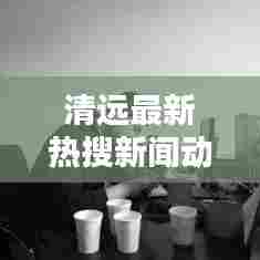 清远最新热搜新闻动态速递
