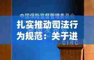 扎实推动司法行为规范：关于进一步规范司法行为强化监督管理 