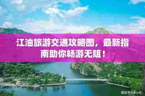 江油旅游交通攻略图，最新指南助你畅游无阻！