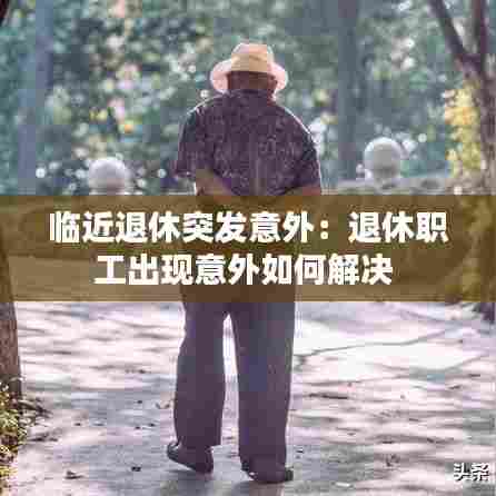 临近退休突发意外：退休职工出现意外如何解决 