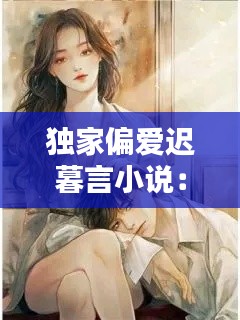 独家偏爱迟暮言小说:独家偏爱迟暮言百度网盘