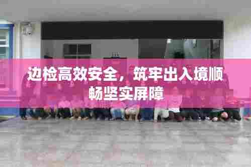 边检高效安全，筑牢出入境顺畅坚实屏障