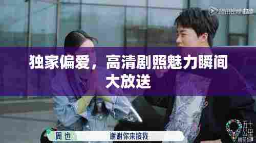 独家偏爱，高清剧照魅力瞬间大放送