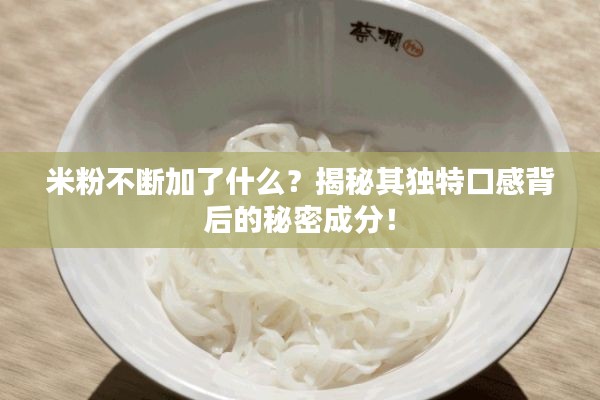 米粉不断加了什么？揭秘其独特口感背后的秘密成分！