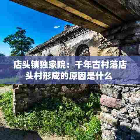 店头镇独家院：千年古村落店头村形成的原因是什么 