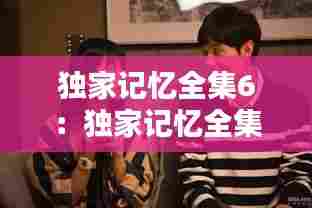独家记忆全集6：独家记忆全集剧情 