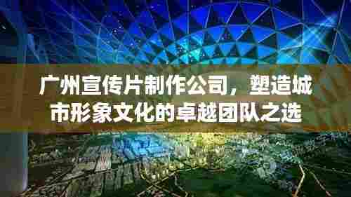 广州宣传片制作公司，塑造城市形象文化的卓越团队之选