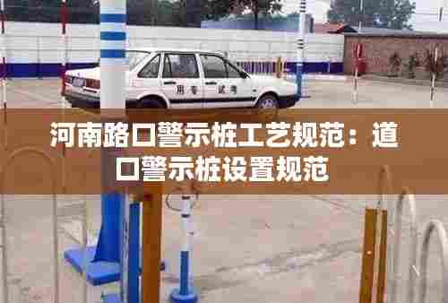 河南路口警示桩工艺规范：道口警示桩设置规范 