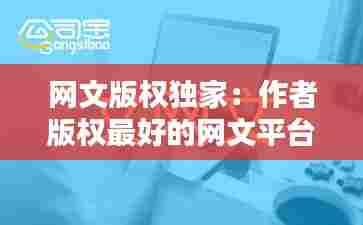 网文版权独家：作者版权最好的网文平台 