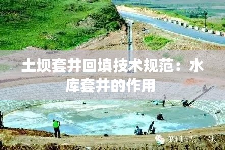 土坝套井回填技术规范：水库套井的作用 