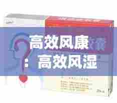 高效风康：高效风湿定胶囊的作用 
