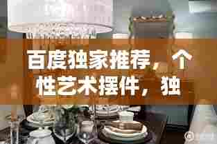 百度独家推荐，个性艺术摆件，独特家居装饰的魅力探寻