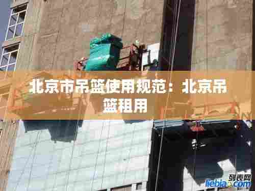北京市吊篮使用规范：北京吊篮租用 