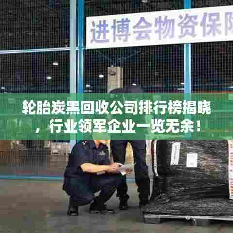 轮胎炭黑回收公司排行榜揭晓，行业领军企业一览无余！