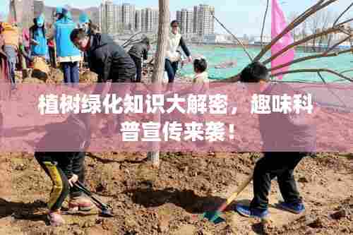 植树绿化知识大解密，趣味科普宣传来袭！