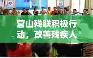 营山残联积极行动，改善残疾人生活，共建共享和谐社会