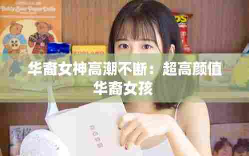 华裔女神高潮不断:超高颜值华裔女孩