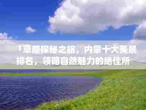 「草原探秘之旅,内蒙十大美景排名,领略自然魅力的绝佳所在」