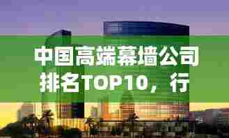 中国高端幕墙公司排名TOP10，行业巨头揭秘